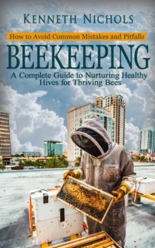 Beekeeping : How to Avoid Common Mistakes and Pitfalls (A Complete Guide to Nurturing Healthy Hives for Thriving Bees)