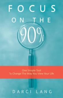 Focus on the 90% : One Simple Tool To Change The Way You View Your Life.