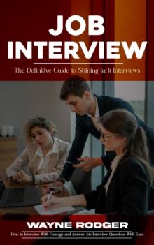 Job Interview : The Definitive Guide to Shining in It Interviews (How to Interview With Courage and Answer Job Interview Questions With Ease)