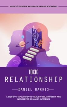 Toxic Relationship : How to Identify an Unhealthy Relationship (A Step-by-step Journey to Healthy Relationships and Narcissistic Behavior Awarenes)