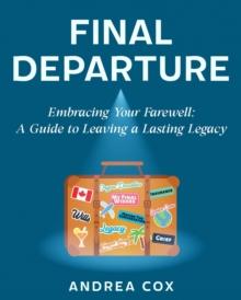 Final Departure: EMBRACING YOUR FAREWELL : A GUIDE TO LEAVING A LASTING LEGACY