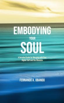 Embodying Your Soul : A Detailed Guide for Merging with Your Higher Self and the Absolute