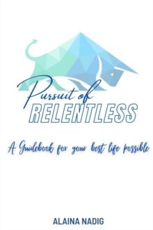 Pursuit of Relentless : a guidebook for your best life possible