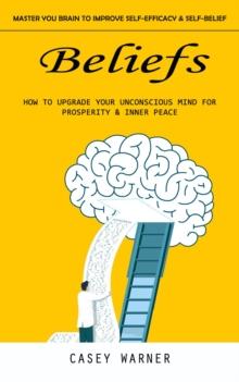 Beliefs : Master You Brain to Improve Self-efficacy & Self-belief (How to Upgrade Your Unconscious Mind for Prosperity & Inner Peace)