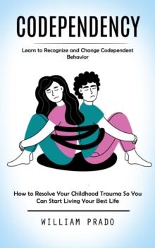 Codependency : Learn to Recognize and Change Codependent Behavior (How to Resolve Your Childhood Trauma So You Can Start Living Your Best Life)