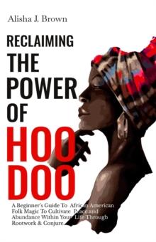 Reclaiming The Power Of Hoodoo : A Beginner's Guide to African American Folk Magic to Cultivate Peace & Abundance Within Your Life Through Rootwork & Conjure