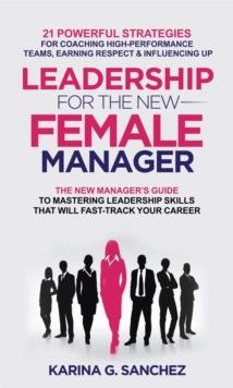 Leadership For The New Female Manager : 21 Powerful Strategies For Coaching High-Performance Teams, Earning Respect & Influencing Up