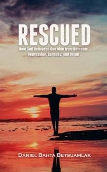 Rescued : How God Delivered One Man from Demonic Depression, Epilepsy, and Death