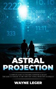 Astral Projection : A Complete Guide to Exploring Nonphysical Reality (This Guide to Navigate an Obe Using Safe Astral Projection Techniques)