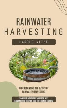 Rainwater Harvesting : Understanding the Basics of Rainwater Harvesting (Transform Your Home and Farm With Rainwater to Uncover Self-sufficiency Secrets)