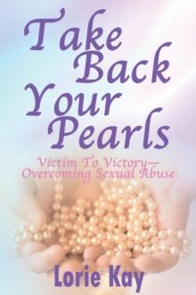 Take Back Your Pearls : Victim to Victory-Overcoming Sexual Abuse