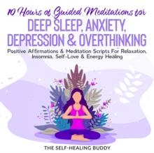 10 Hours Of Guided Meditations For Deep Sleep, Anxiety, Depression & Overthinking : Positive Affirmations & Meditation Scripts For Relaxation, Insomnia, Self-Love & Energy Healing