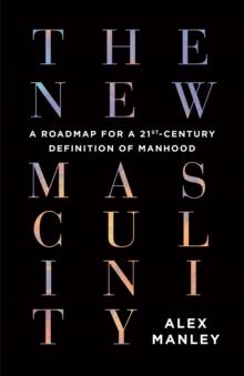 The New Masculinity : A Roadmap for a 21st-Century Definition of Manhood