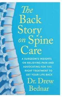 The Back Story on Spine Care : A Surgeon's Insights on Relieving Pain and Advocating for the Right Treatment to Get Your Life Back