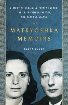 The Matryoshka Memoirs : A Story of Ukrainian Forced Labour, the Leica Camera Factory, and Nazi Resistance