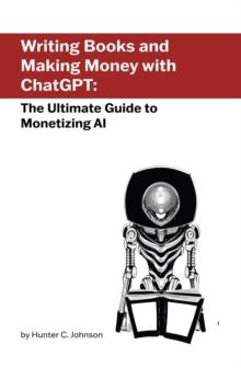 Writing Books and Making Money with ChatGPT : The Ultimate Guide to Monetizing AI