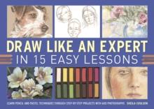 Draw Like an Expert in 15 Easy Lessons : Learn Pencil and Pastel Techniques Through Step-by-step Projects with 600 Photographs