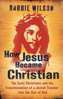 How Jesus Became Christian : The Early Christians And The Transformation Of A Jewish Teacher Into The Son Of God