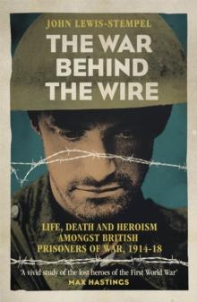 The War Behind the Wire : The Life, Death and Glory of British Prisoners of War, 1914-18