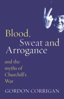 Blood, Sweat and Arrogance : The Myths of Churchill's War