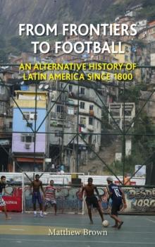 From Frontiers to Football : An Alternative History of Latin America since 1800