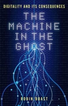 The Machine in the Ghost : Digitality and Its Consequences