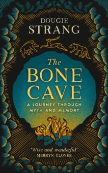 The Bone Cave : A Journey through Myth and Memory