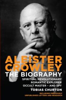 Aleister Crowley : The Biography - Spiritual Revolutionary, Romantic Explorer, Occult Master  -  and Spy