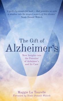 The Gift of Alzheimer's : New Insights into the Potential of Alzheimer's and Its Care