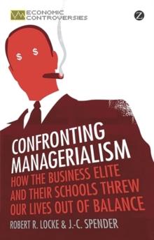 Confronting Managerialism : How the Business Elite and Their Schools Threw Our Lives Out of Balance