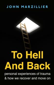 To Hell and Back : Personal Experiences of Trauma and How We Recover and Move on