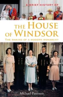 A Brief History of the House of Windsor : The Making of a Modern Monarchy