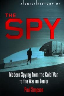 A Brief History of the Spy : Modern Spying from the Cold War to the War on Terror