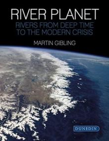 River Planet : Rivers from Deep Time to the Modern Crisis