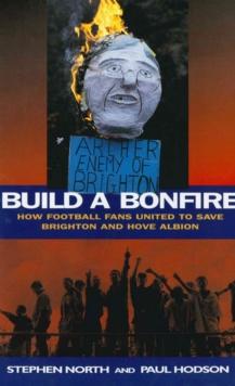 Build a Bonfire : How Football Fans United to Save Brighton and Hove Albion