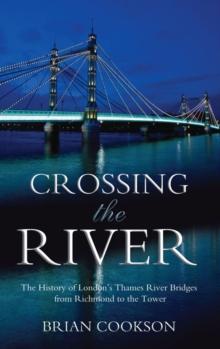 Crossing the River : The History of London's Thames River Bridges from Richmond to the Tower