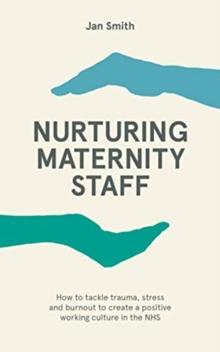 Nurturing Maternity Staff : How to tackle trauma, stress and burnout to create a positive working culture in the NHS