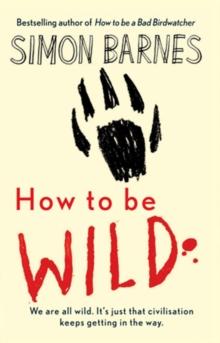 How to be Wild : We are All Wild. it's Just That Civilisation Keeps Getting in the Way