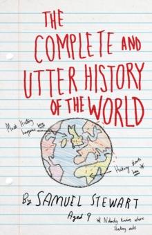 The Complete and Utter History of the World : According to Samuel Stewart Aged 9