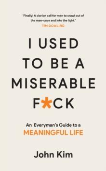 I Used to be a Miserable F*ck : An everyman's guide to a meaningful life