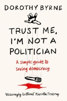 Trust Me, I'm Not A Politician : A simple guide to saving democracy