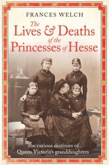 The Lives and Deaths of the Princesses of Hesse : The curious destinies of Queen Victoria's granddaughters