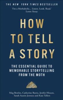 How to Tell a Story : The Essential Guide to Memorable Storytelling from The Moth