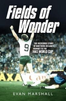 Fields of Wonder : The Incredible Story of Northern Ireland's Journey to the 1982 World Cup