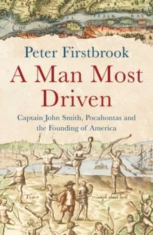 A Man Most Driven : Captain John Smith, Pocahontas and the Founding of America