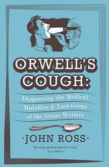 Orwell's Cough : Diagnosing the Medical Maladies and Last Gasps of the Great Writers