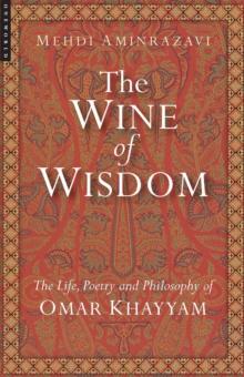 The Wine of Wisdom : The Life, Poetry and Philosophy of Omar Khayyam