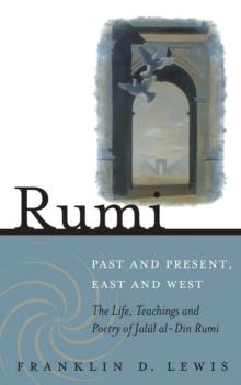 Rumi - Past and Present, East and West : The Life, Teachings, and Poetry of Jalal al-Din Rumi