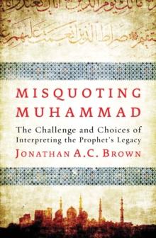 Misquoting Muhammad : The Challenge and Choices of Interpreting the Prophets Legacy