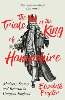 The Trials of the King of Hampshire : Madness, Secrecy and Betrayal in Georgian England